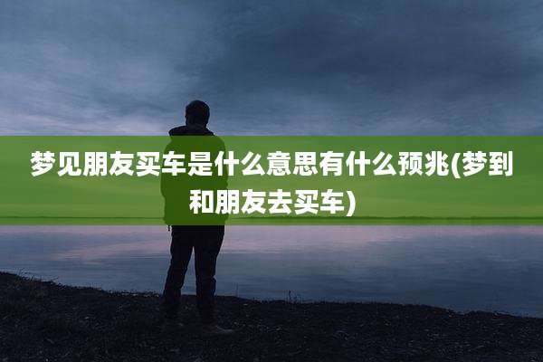 梦见朋友买车是什么意思有什么预兆(梦到和朋友去买车)