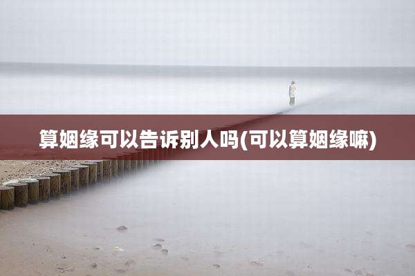 算姻缘可以告诉别人吗(可以算姻缘嘛)
