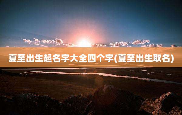 夏至出生起名字大全四个字(夏至出生取名)
