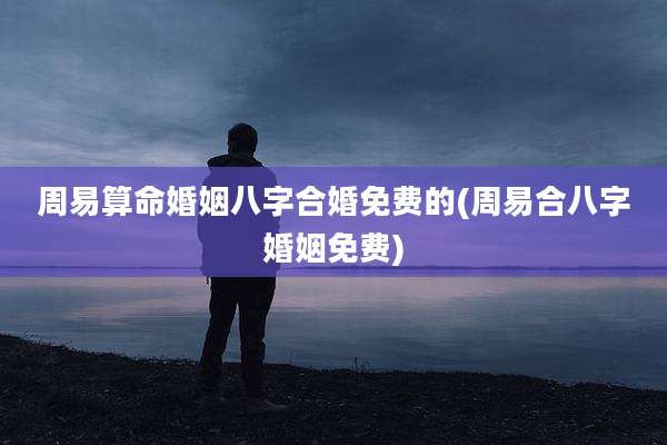 周易算命婚姻八字合婚免费的(周易合八字婚姻免费)