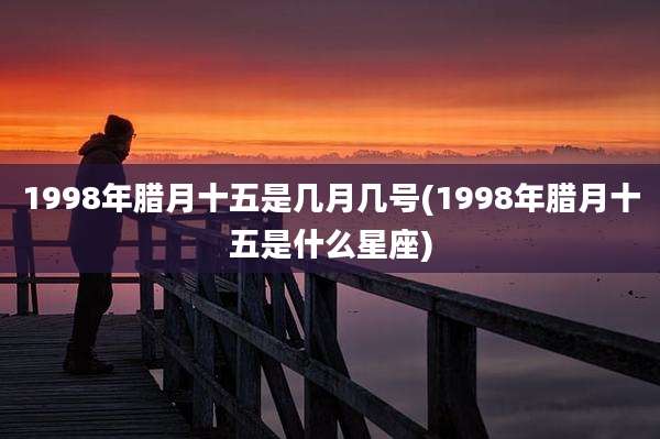 1998年腊月十五是几月几号(1998年腊月十五是什么星座)