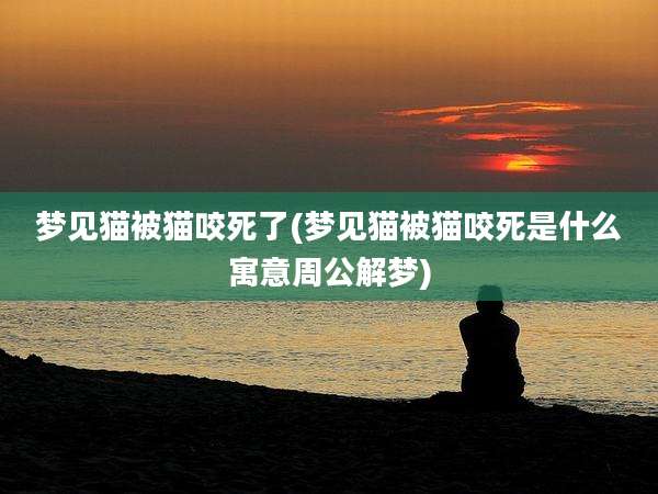 梦见猫被猫咬死了(梦见猫被猫咬死是什么寓意周公解梦)