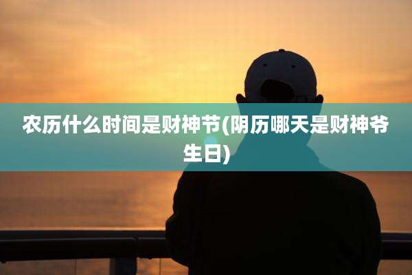 农历什么时间是财神节(阴历哪天是财神爷生日)