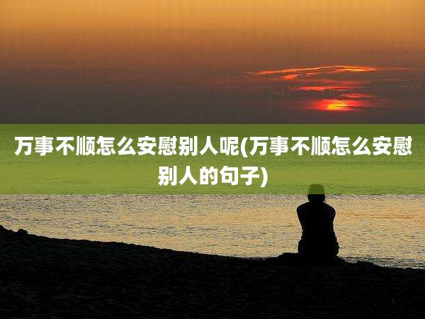 万事不顺怎么安慰别人呢(万事不顺怎么安慰别人的句子)
