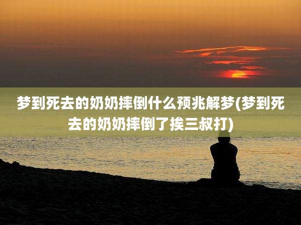 梦到死去的奶奶摔倒什么预兆解梦(梦到死去的奶奶摔倒了挨三叔打)