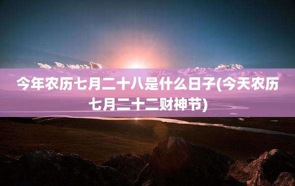 今年农历七月二十八是什么日子(今天农历七月二十二财神节)