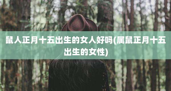 鼠人正月十五出生的女人好吗(属鼠正月十五出生的女性)