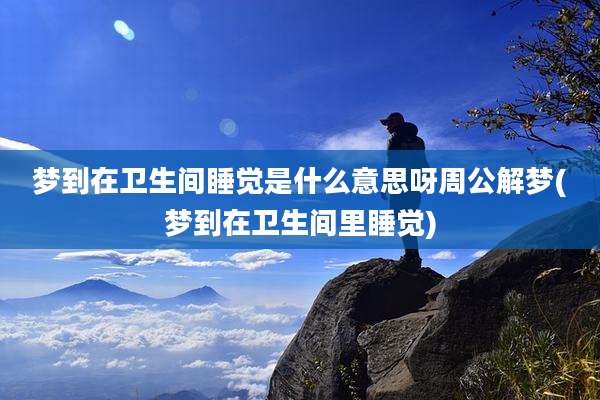 梦到在卫生间睡觉是什么意思呀周公解梦(梦到在卫生间里睡觉)
