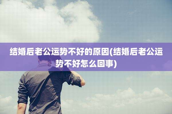 结婚后老公运势不好的原因(结婚后老公运势不好怎么回事)