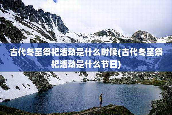 古代冬至祭祀活动是什么时候(古代冬至祭祀活动是什么节日)