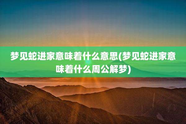 梦见蛇进家意味着什么意思(梦见蛇进家意味着什么周公解梦)