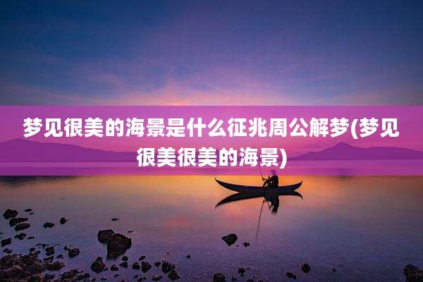 梦见很美的海景是什么征兆周公解梦(梦见很美很美的海景)