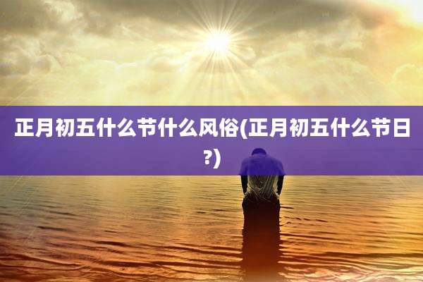 正月初五什么节什么风俗(正月初五什么节日?)