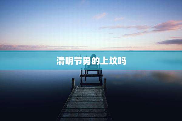 清明节男的上坟吗