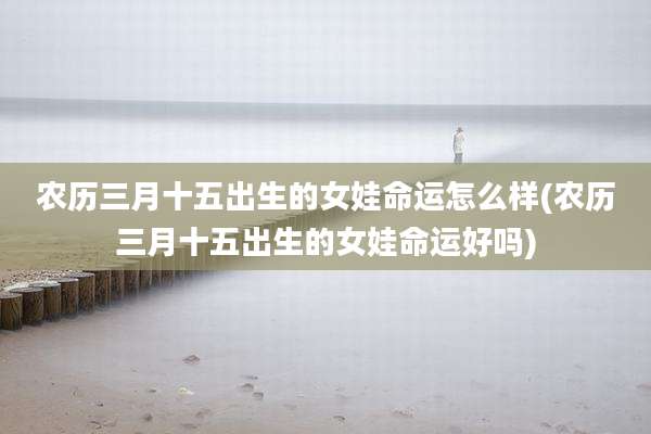 农历三月十五出生的女娃命运怎么样(农历三月十五出生的女娃命运好吗)