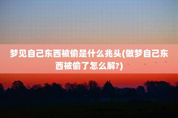 梦见自己东西被偷是什么兆头(做梦自己东西被偷了怎么解?)