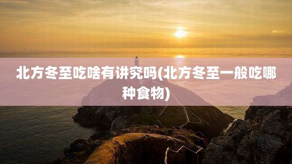 北方冬至吃啥有讲究吗(北方冬至一般吃哪种食物)