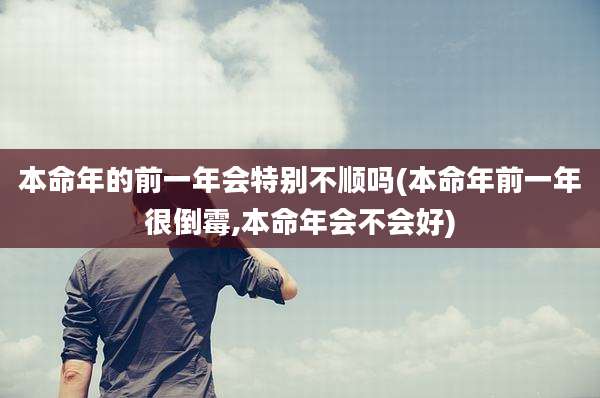 本命年的前一年会特别不顺吗(本命年前一年很倒霉,本命年会不会好)