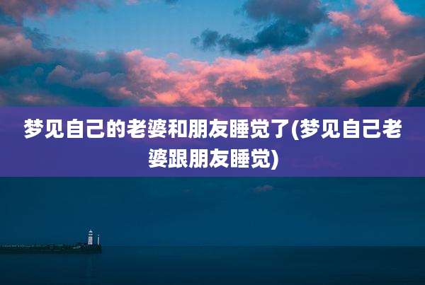 梦见自己的老婆和朋友睡觉了(梦见自己老婆跟朋友睡觉)