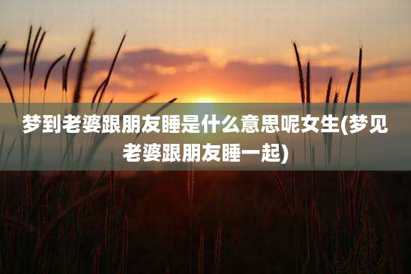 梦到老婆跟朋友睡是什么意思呢女生(梦见老婆跟朋友睡一起)