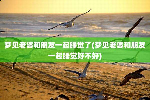 梦见老婆和朋友一起睡觉了(梦见老婆和朋友一起睡觉好不好)