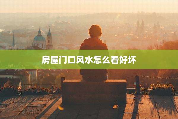 房屋门口风水怎么看好坏
