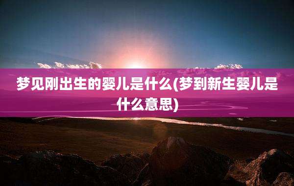 梦见刚出生的婴儿是什么(梦到新生婴儿是什么意思)