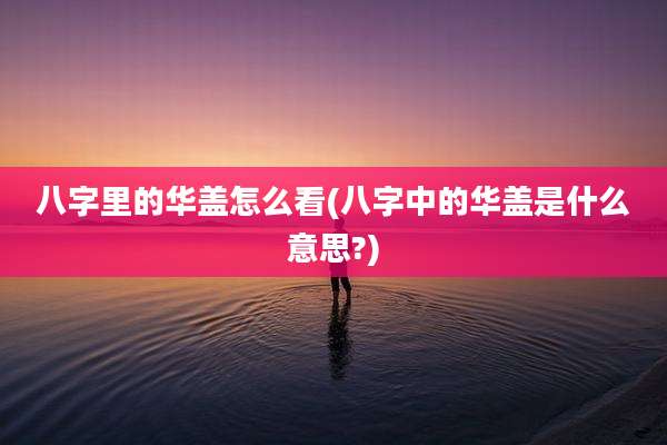 八字里的华盖怎么看(八字中的华盖是什么意思?)