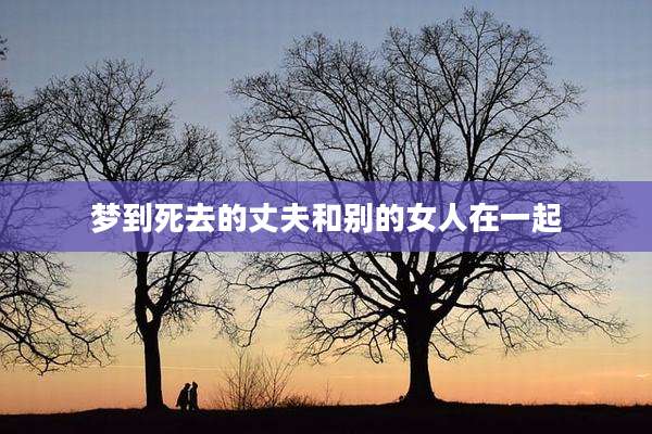 梦到死去的丈夫和别的女人在一起