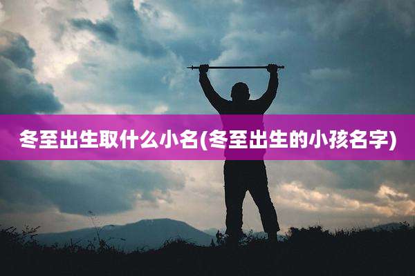 冬至出生取什么小名(冬至出生的小孩名字)