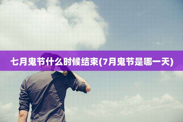 七月鬼节什么时候结束(7月鬼节是哪一天)