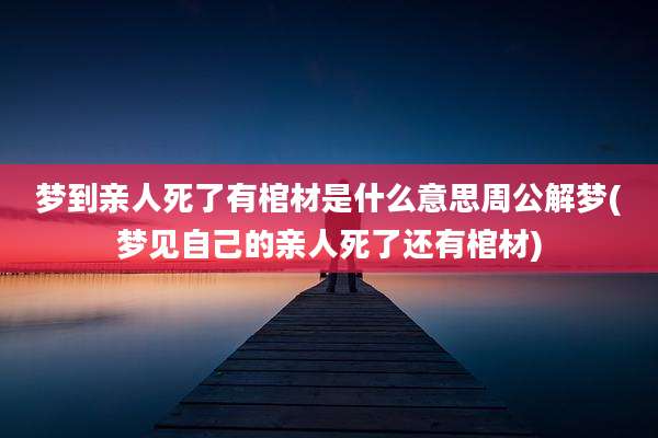 梦到亲人死了有棺材是什么意思周公解梦(梦见自己的亲人死了还有棺材)