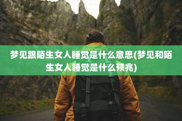 梦见跟陌生女人睡觉是什么意思(梦见和陌生女人睡觉是什么预兆)