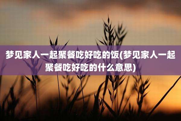 梦见家人一起聚餐吃好吃的饭(梦见家人一起聚餐吃好吃的什么意思)