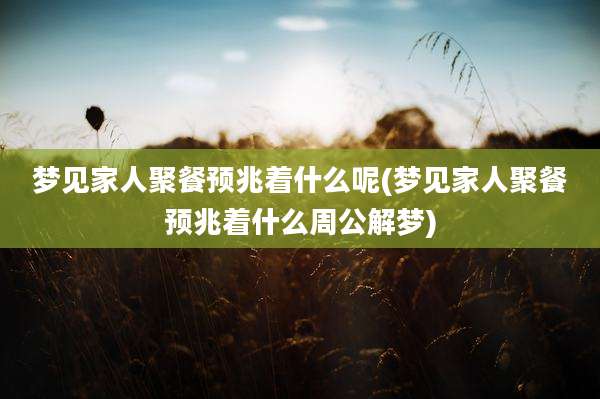 梦见家人聚餐预兆着什么呢(梦见家人聚餐预兆着什么周公解梦)