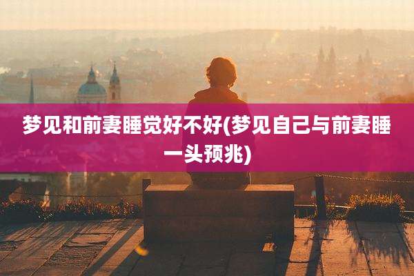 梦见和前妻睡觉好不好(梦见自己与前妻睡一头预兆)