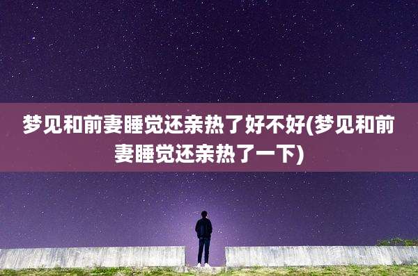 梦见和前妻睡觉还亲热了好不好(梦见和前妻睡觉还亲热了一下)