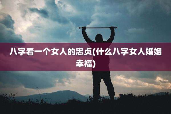 八字看一个女人的忠贞(什么八字女人婚姻幸福)