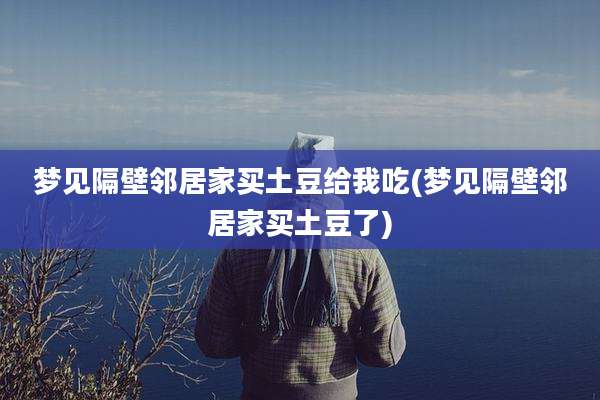 梦见隔壁邻居家买土豆给我吃(梦见隔壁邻居家买土豆了)