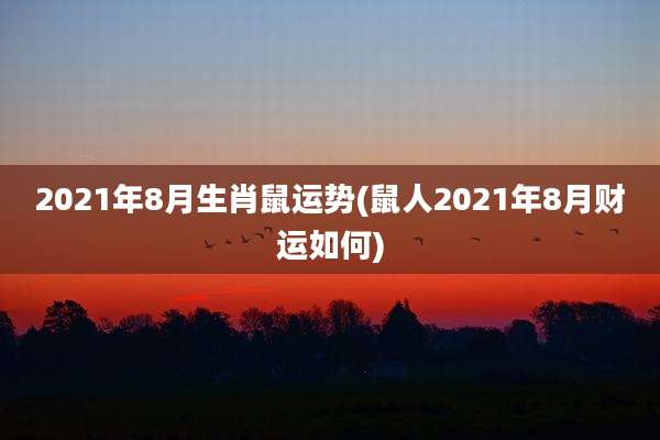2021年8月生肖鼠运势(鼠人2021年8月财运如何)