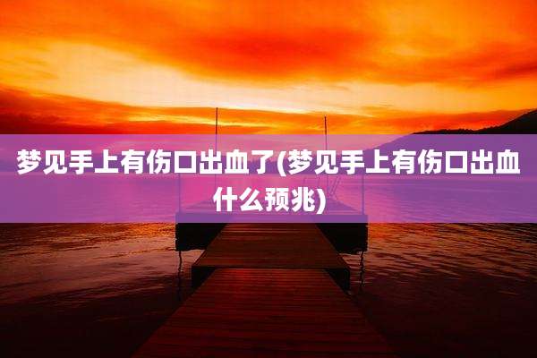 梦见手上有伤口出血了(梦见手上有伤口出血什么预兆)