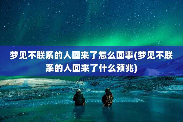 梦见不联系的人回来了怎么回事(梦见不联系的人回来了什么预兆)