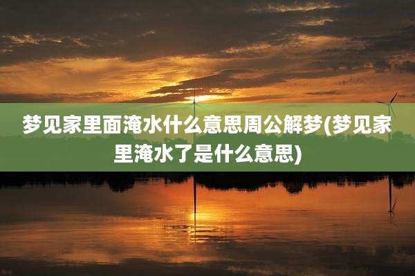 梦见家里面淹水什么意思周公解梦(梦见家里淹水了是什么意思)