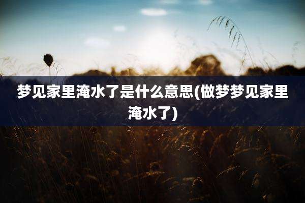 梦见家里淹水了是什么意思(做梦梦见家里淹水了)