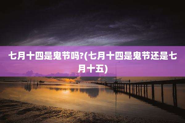 七月十四是鬼节吗?(七月十四是鬼节还是七月十五)