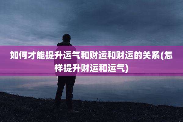 如何才能提升运气和财运和财运的关系(怎样提升财运和运气)