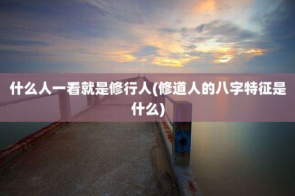 什么人一看就是修行人(修道人的八字特征是什么)