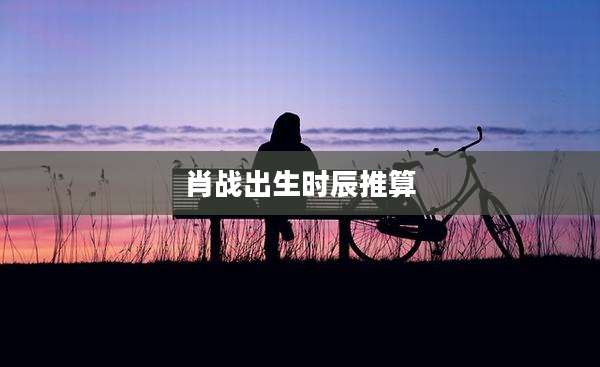 肖战出生时辰推算