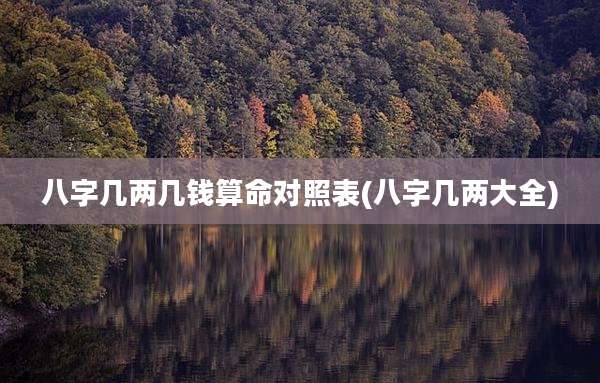 八字几两几钱算命对照表(八字几两大全)