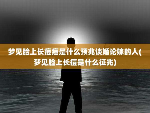 梦见脸上长痘痘是什么预兆谈婚论嫁的人(梦见脸上长痘是什么征兆)
